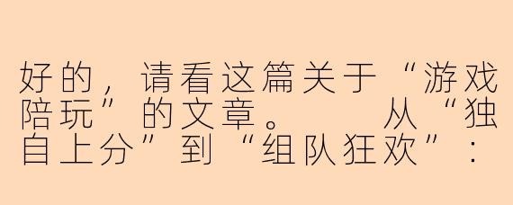 好的，请看这篇关于“游戏陪玩”的文章。

从“独自上分”到“组队狂欢”：游戏陪玩，正在重塑你的社交娱乐方式