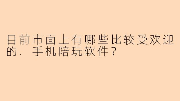 目前市面上有哪些比较受欢迎的.手机陪玩软件？