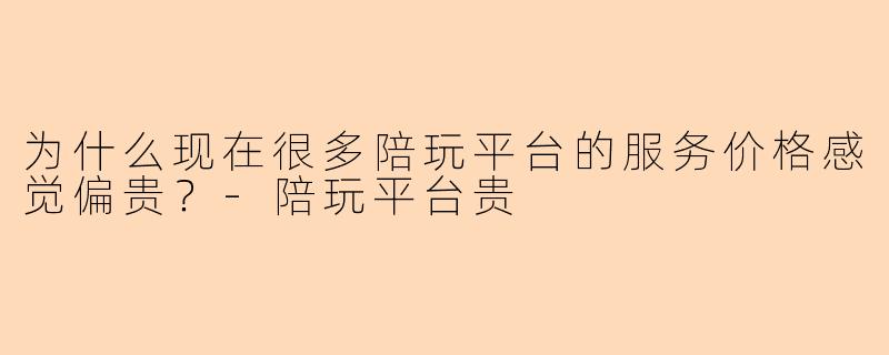 为什么现在很多陪玩平台的服务价格感觉偏贵？-陪玩平台贵