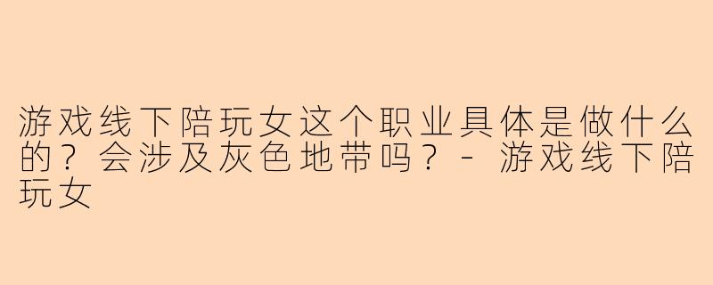 游戏线下陪玩女这个职业具体是做什么的？会涉及灰色地带吗？-游戏线下陪玩女