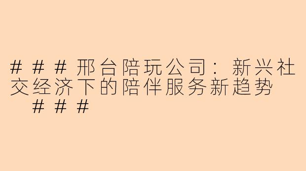 ###邢台陪玩公司：新兴社交经济下的陪伴服务新趋势

###