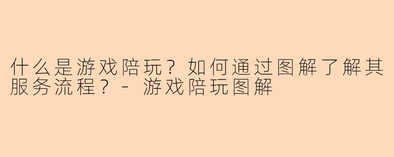 什么是游戏陪玩?如何通过图解了解其服务流程?