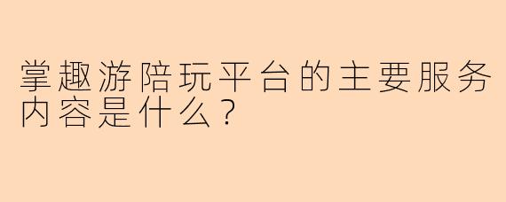 掌趣游陪玩平台的主要服务内容是什么？