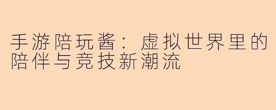 手游陪玩酱：虚拟世界里的陪伴与竞技新潮流
