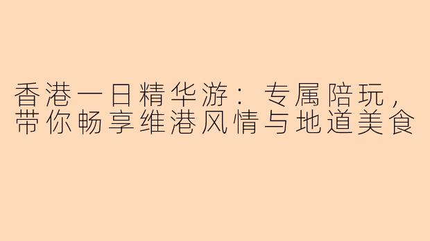 香港一日精华游：专属陪玩，带你畅享维港风情与地道美食