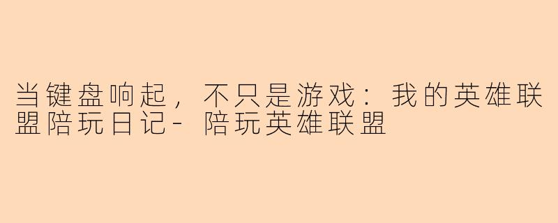 当键盘响起，不只是游戏：我的英雄联盟陪玩日记-陪玩英雄联盟