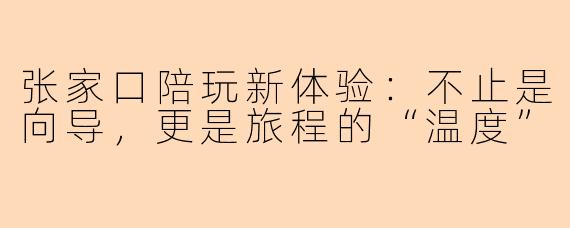 张家口陪玩新体验：不止是向导，更是旅程的“温度”