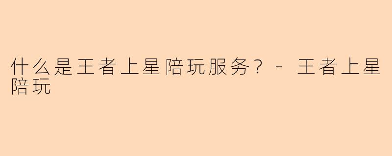 什么是王者上星陪玩服务？-王者上星陪玩