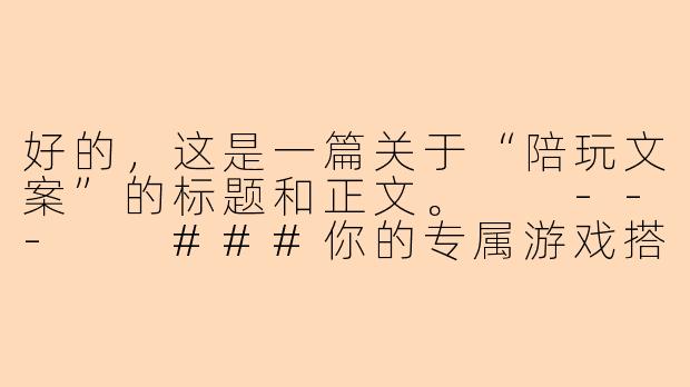 好的，这是一篇关于“陪玩文案”的标题和正文。

---

###你的专属游戏搭子已上线：如何用“陪玩文案”开启社交新纪元

###