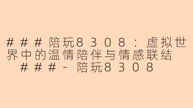 ###陪玩8308：虚拟世界中的温情陪伴与情感联结

###-陪玩8308