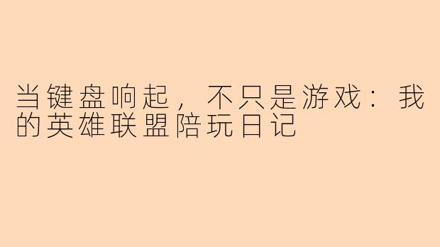 当键盘响起，不只是游戏：我的英雄联盟陪玩日记