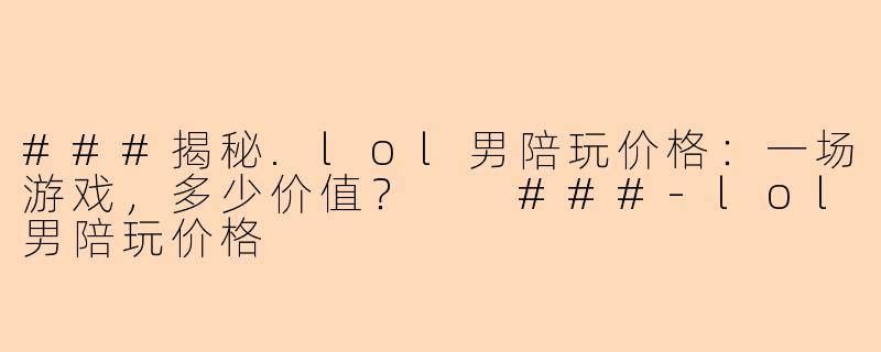 ###揭秘.lol男陪玩价格：一场游戏，多少价值？

###-lol男陪玩价格