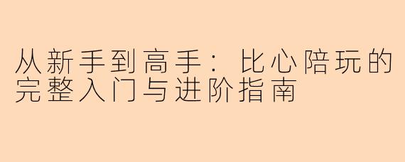 从新手到高手：比心陪玩的完整入门与进阶指南
