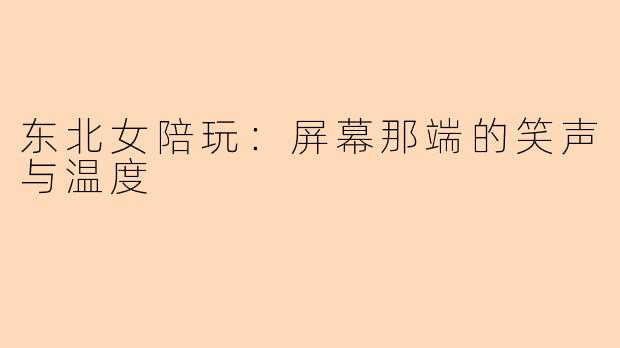 东北女陪玩：屏幕那端的笑声与温度