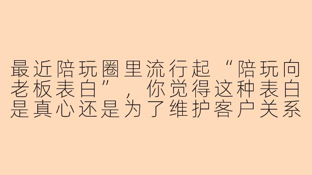 最近陪玩圈里流行起“陪玩向老板表白”，你觉得这种表白是真心还是为了维护客户关系？
