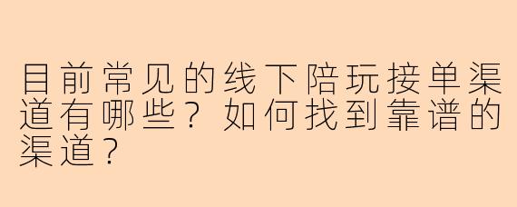 目前常见的线下陪玩接单渠道有哪些？如何找到靠谱的渠道？