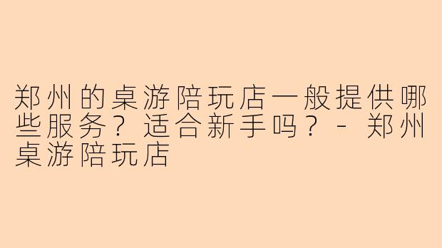 郑州的桌游陪玩店一般提供哪些服务？适合新手吗？-郑州桌游陪玩店