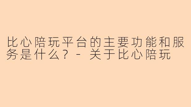 比心陪玩平台的主要功能和服务是什么？-关于比心陪玩