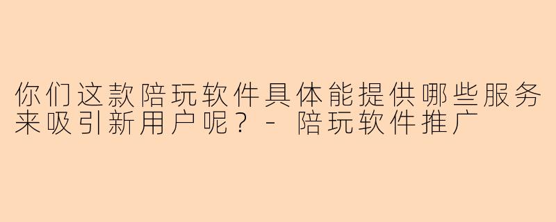 你们这款陪玩软件具体能提供哪些服务来吸引新用户呢？-陪玩软件推广