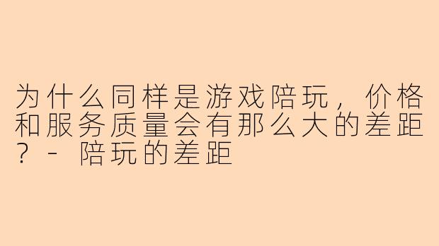 为什么同样是游戏陪玩，价格和服务质量会有那么大的差距？-陪玩的差距