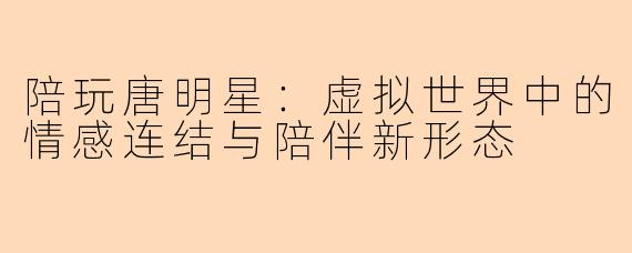 陪玩唐明星：虚拟世界中的情感连结与陪伴新形态