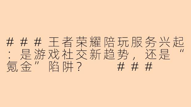 ###王者荣耀陪玩服务兴起：是游戏社交新趋势，还是“氪金”陷阱？

###