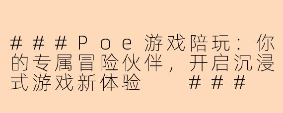 ###Poe游戏陪玩：你的专属冒险伙伴，开启沉浸式游戏新体验

###