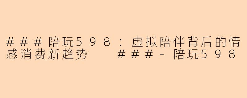 ###陪玩598：虚拟陪伴背后的情感消费新趋势

###-陪玩598