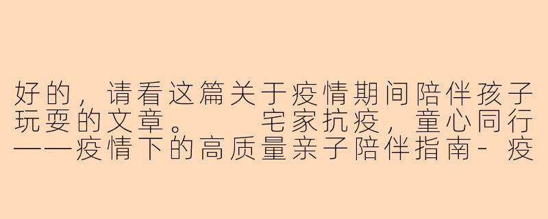好的，请看这篇关于疫情期间陪伴孩子玩耍的文章。

宅家抗疫，童心同行——疫情下的高质量亲子陪伴指南-疫情陪孩子玩