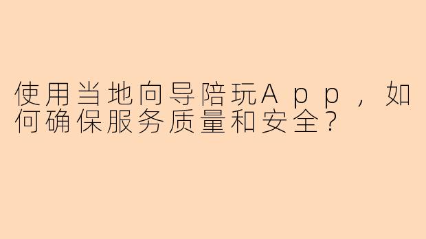 使用当地向导陪玩App，如何确保服务质量和安全？