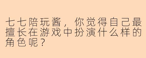 七七陪玩酱,你觉得自己最擅长在游戏中扮演什么样的角色呢?