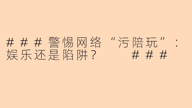 ###警惕网络“污陪玩”：娱乐还是陷阱？

###
