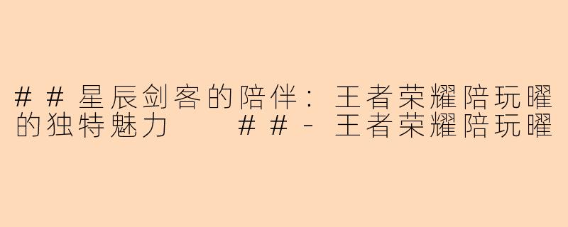 ##星辰剑客的陪伴：王者荣耀陪玩曜的独特魅力

##-王者荣耀陪玩曜