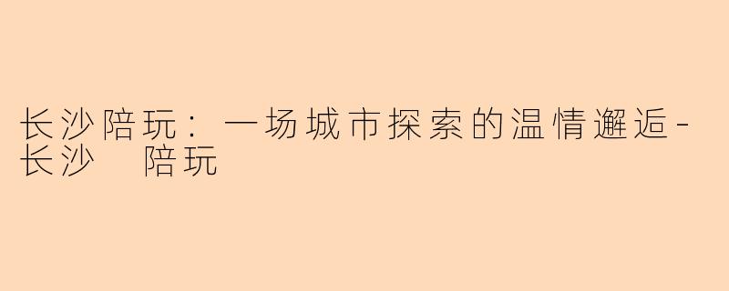 长沙陪玩：一场城市探索的温情邂逅-长沙 陪玩
