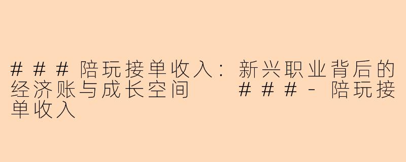###陪玩接单收入：新兴职业背后的经济账与成长空间

###-陪玩接单收入