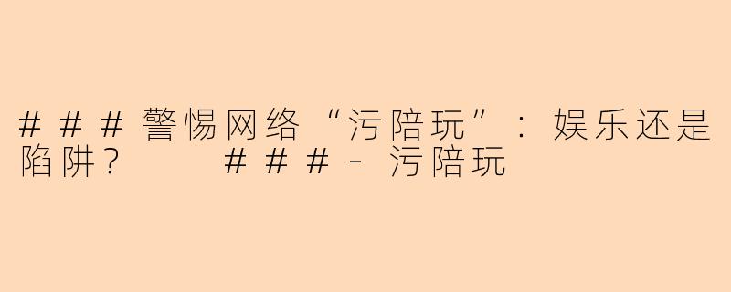 ###警惕网络“污陪玩”：娱乐还是陷阱？

###-污陪玩