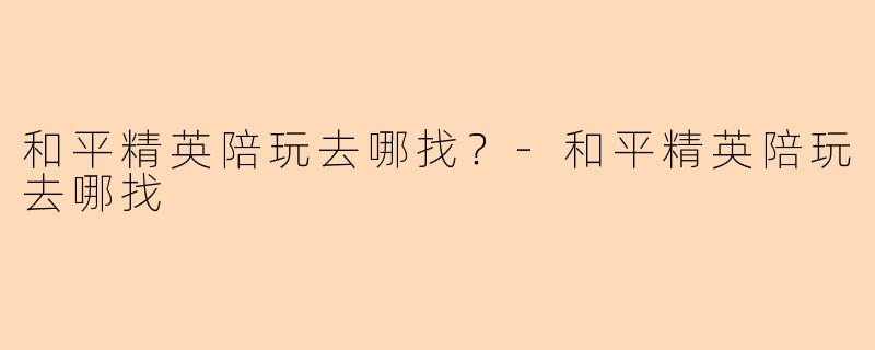 和平精英陪玩去哪找？-和平精英陪玩去哪找