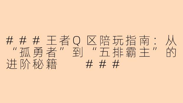 ###王者Q区陪玩指南：从“孤勇者”到“五排霸主”的进阶秘籍

###