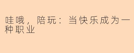 哇哦，陪玩：当快乐成为一种职业
