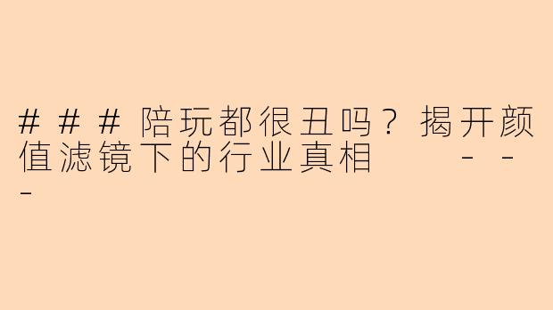 ###陪玩都很丑吗？揭开颜值滤镜下的行业真相

---