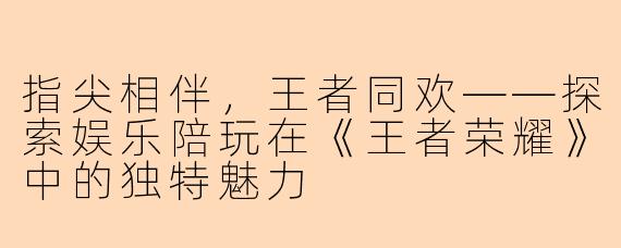 指尖相伴，王者同欢——探索娱乐陪玩在《王者荣耀》中的独特魅力
