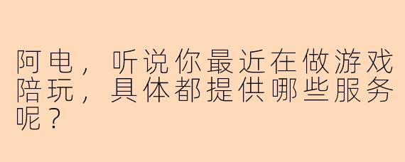 阿电，听说你最近在做游戏陪玩，具体都提供哪些服务呢？