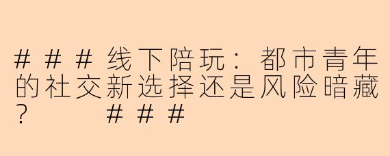 ###线下陪玩：都市青年的社交新选择还是风险暗藏？

###