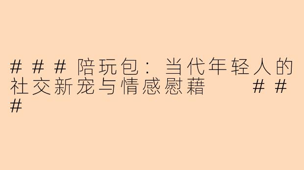 ###陪玩包：当代年轻人的社交新宠与情感慰藉

###