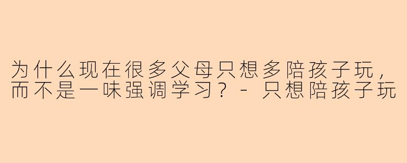 为什么现在很多父母只想多陪孩子玩，而不是一味强调学习？-只想陪孩子玩