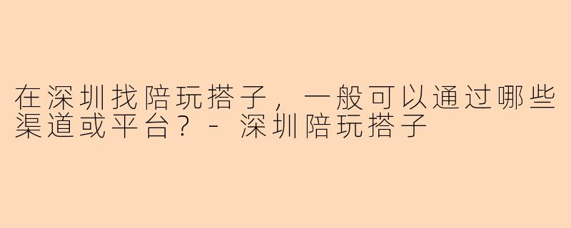 在深圳找陪玩搭子，一般可以通过哪些渠道或平台？-深圳陪玩搭子