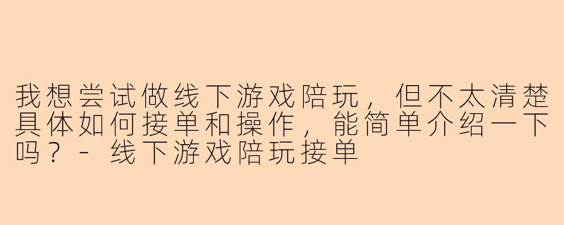 我想尝试做线下游戏陪玩，但不太清楚具体如何接单和操作，能简单介绍一下吗？-线下游戏陪玩接单
