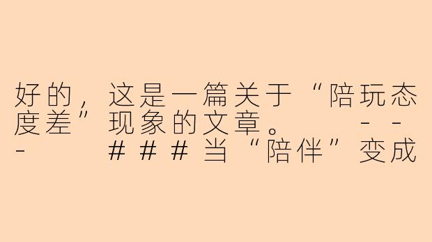 好的，这是一篇关于“陪玩态度差”现象的文章。

---

###当“陪伴”变成敷衍：我们为何无法忍受陪玩的态度差？-陪玩态度差