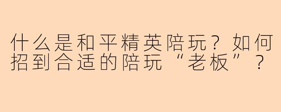 什么是和平精英陪玩？如何招到合适的陪玩“老板”？