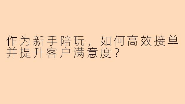 作为新手陪玩，如何高效接单并提升客户满意度？